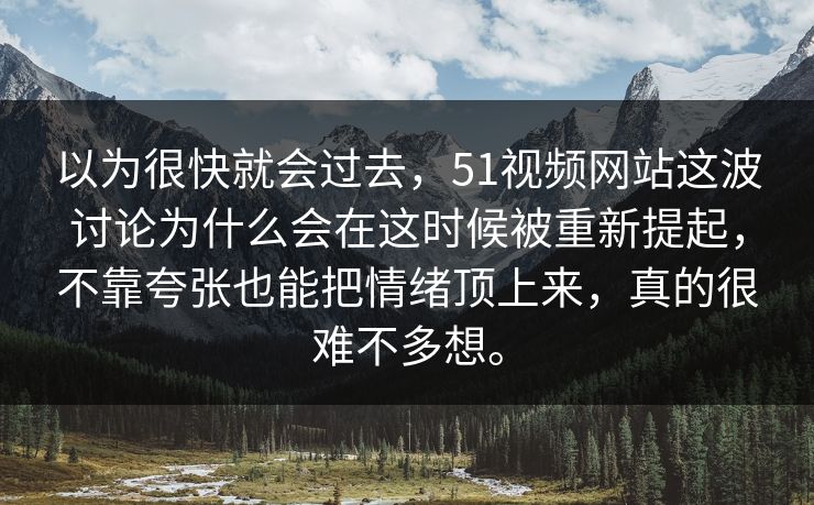 以为很快就会过去，51视频网站这波讨论为什么会在这时候被重新提起，不靠夸张也能把情绪顶上来，真的很难不多想。
