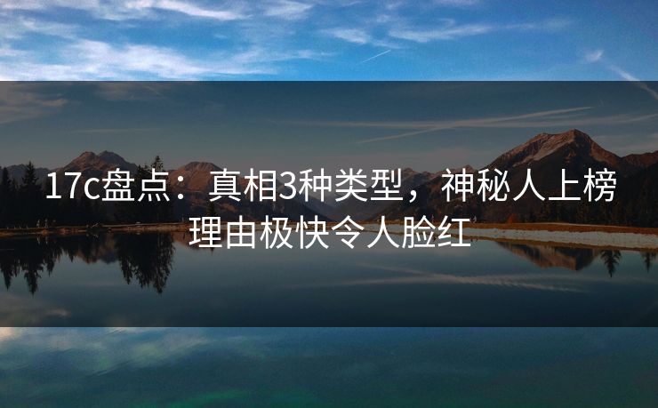 17c盘点：真相3种类型，神秘人上榜理由极快令人脸红