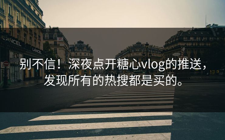 别不信!深夜点开糖心vlog的推送,发现所有的热搜都是买的。 别不信!深夜点开糖心vlog的推送,发现所有的热搜都是买的。