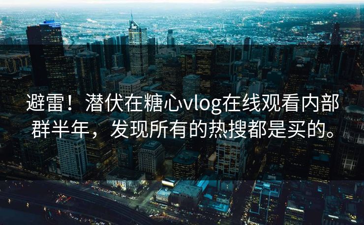 避雷！潜伏在糖心vlog在线观看内部群半年，发现所有的热搜都是买的。