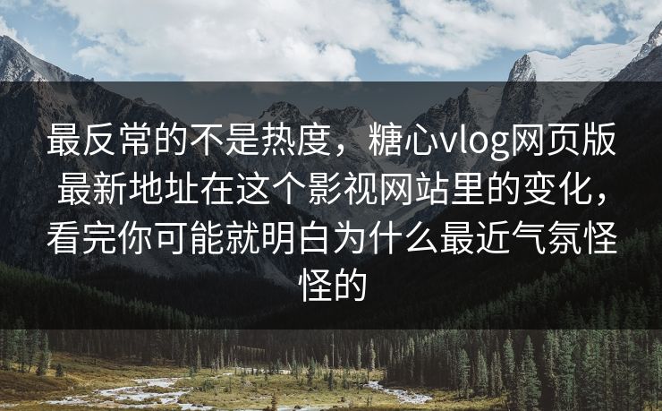 最反常的不是热度，糖心vlog网页版最新地址在这个影视网站里的变化，看完你可能就明白为什么最近气氛怪怪的
