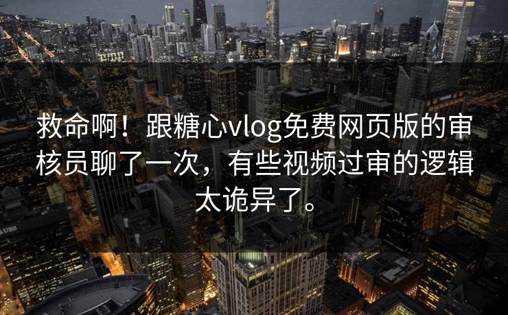 救命啊！跟糖心vlog免费网页版的审核员聊了一次，有些视频过审的逻辑太诡异了。