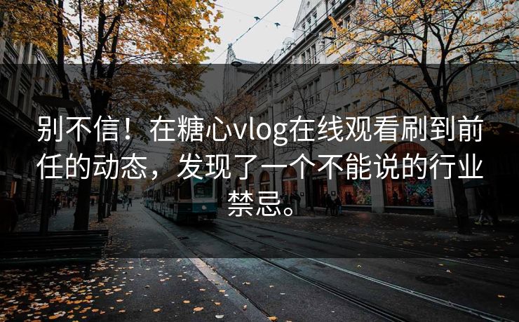 别不信！在糖心vlog在线观看刷到前任的动态，发现了一个不能说的行业禁忌。