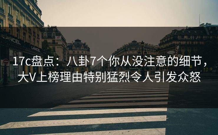 17c盘点：八卦7个你从没注意的细节，大V上榜理由特别猛烈令人引发众怒