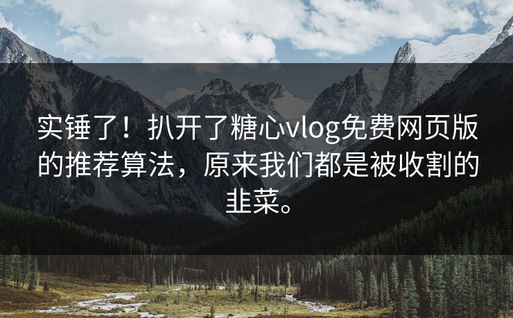 实锤了！扒开了糖心vlog免费网页版的推荐算法，原来我们都是被收割的韭菜。