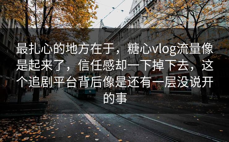 最扎心的地方在于，糖心vlog流量像是起来了，信任感却一下掉下去，这个追剧平台背后像是还有一层没说开的事
