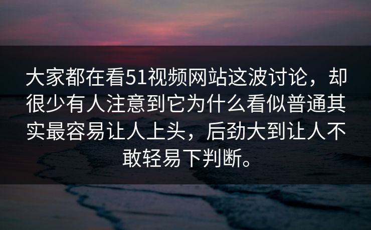 大家都在看51视频网站这波讨论，却很少有人注意到它为什么看似普通其实最容易让人上头，后劲大到让人不敢轻易下判断。