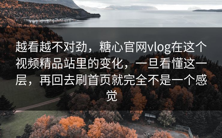 越看越不对劲，糖心官网vlog在这个视频精品站里的变化，一旦看懂这一层，再回去刷首页就完全不是一个感觉