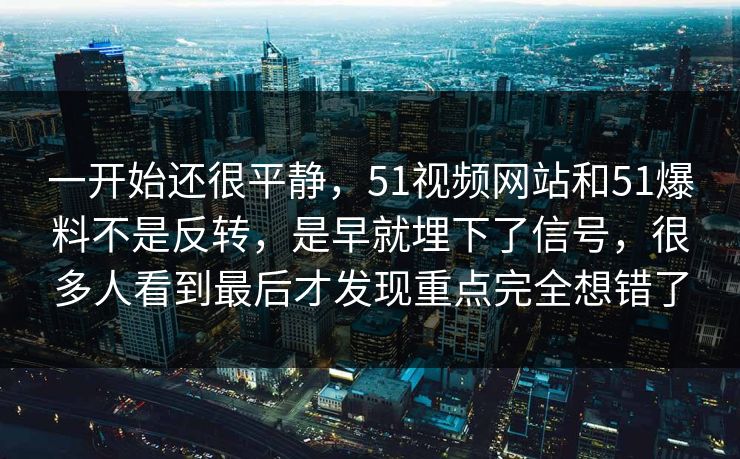 一开始还很平静,51视频网站和51爆料不是反转,是早就埋下了信号,很多人看到最后才发现重点完全想错了 一开始还很平静,51视频网站和51爆料不是反转,是早就埋下了信号,很多人看到最后才发现重点完全想错了