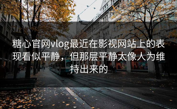 糖心官网vlog最近在影视网站上的表现看似平静，但那层平静太像人为维持出来的