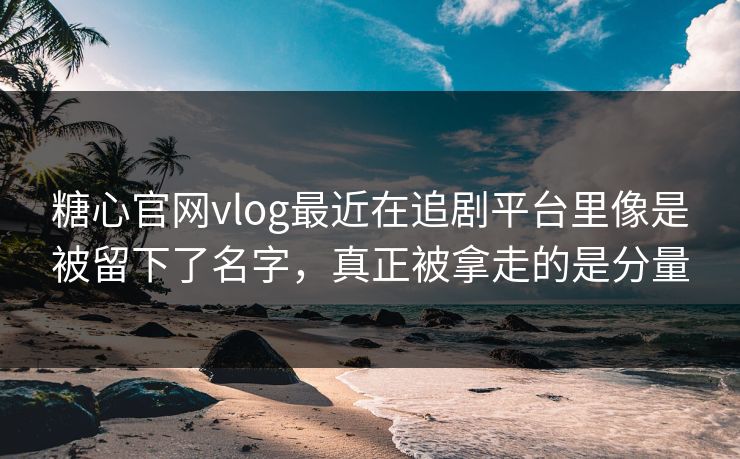 糖心官网vlog最近在追剧平台里像是被留下了名字，真正被拿走的是分量