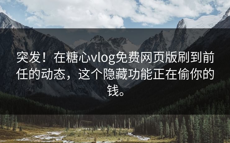 突发！在糖心vlog免费网页版刷到前任的动态，这个隐藏功能正在偷你的钱。