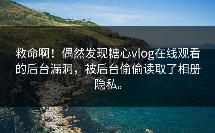 救命啊！偶然发现糖心vlog在线观看的后台漏洞，被后台偷偷读取了相册隐私。