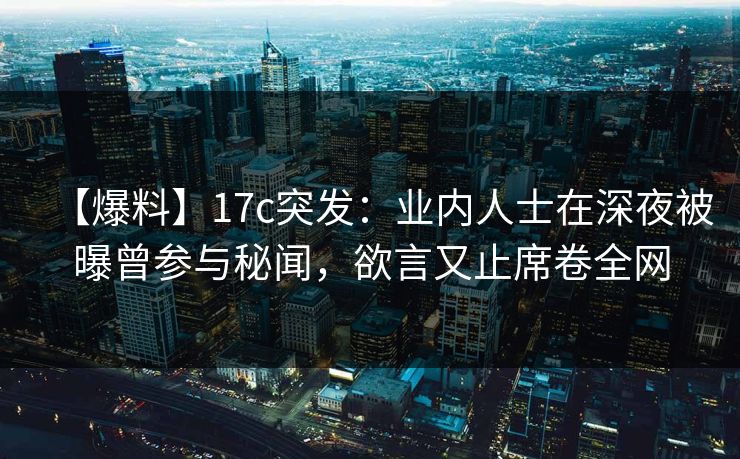 【爆料】17c突发：业内人士在深夜被曝曾参与秘闻，欲言又止席卷全网