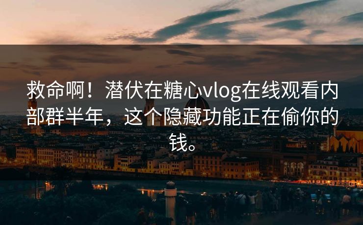 救命啊！潜伏在糖心vlog在线观看内部群半年，这个隐藏功能正在偷你的钱。