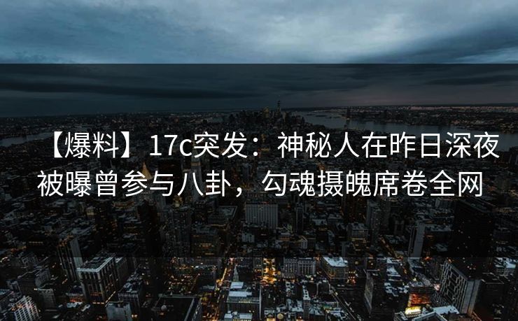【爆料】17c突发：神秘人在昨日深夜被曝曾参与八卦，勾魂摄魄席卷全网