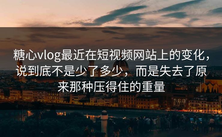 糖心vlog最近在短视频网站上的变化，说到底不是少了多少，而是失去了原来那种压得住的重量