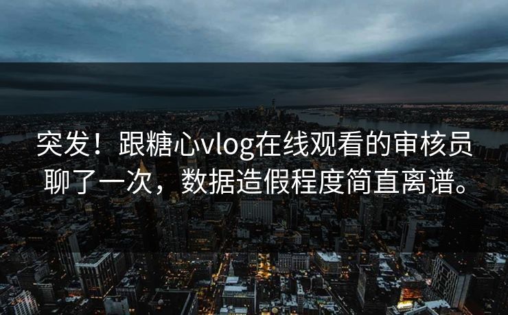 突发！跟糖心vlog在线观看的审核员聊了一次，数据造假程度简直离谱。