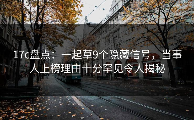 17c盘点：一起草9个隐藏信号，当事人上榜理由十分罕见令人揭秘
