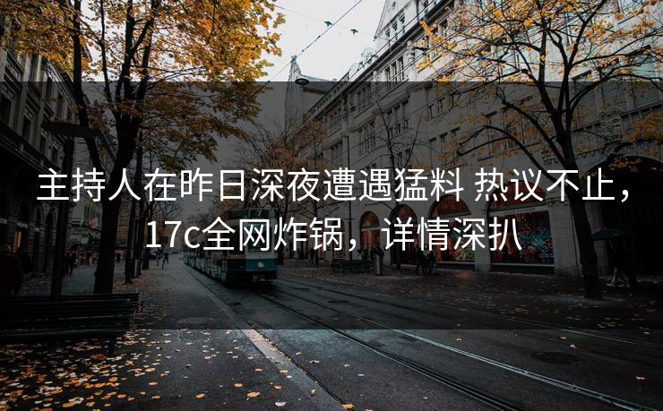主持人在昨日深夜遭遇猛料 热议不止，17c全网炸锅，详情深扒