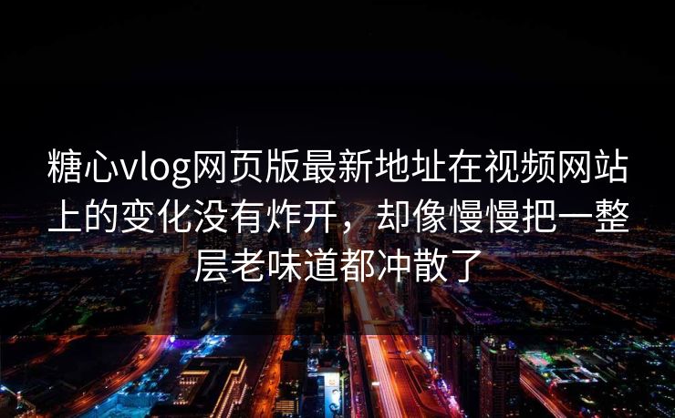 糖心vlog网页版最新地址在视频网站上的变化没有炸开，却像慢慢把一整层老味道都冲散了