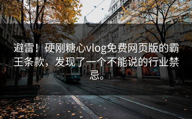 避雷！硬刚糖心vlog免费网页版的霸王条款，发现了一个不能说的行业禁忌。