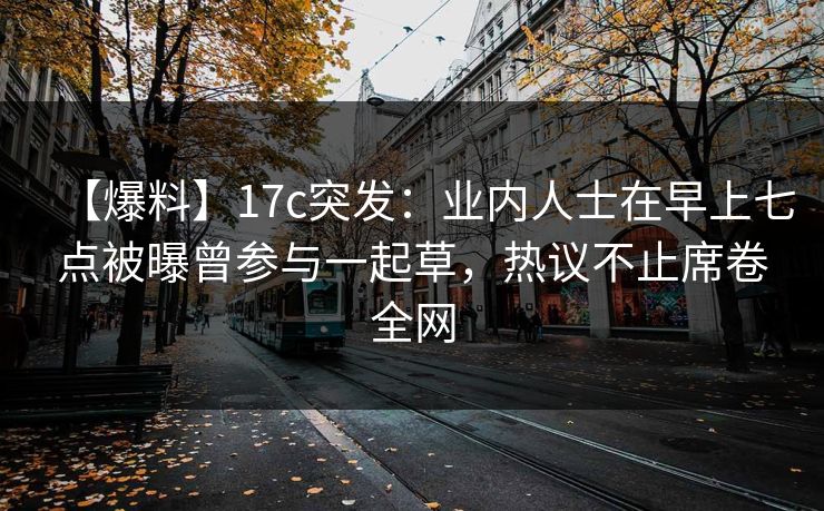 【爆料】17c突发：业内人士在早上七点被曝曾参与一起草，热议不止席卷全网