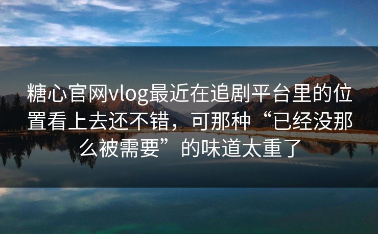 糖心官网vlog最近在追剧平台里的位置看上去还不错，可那种“已经没那么被需要”的味道太重了