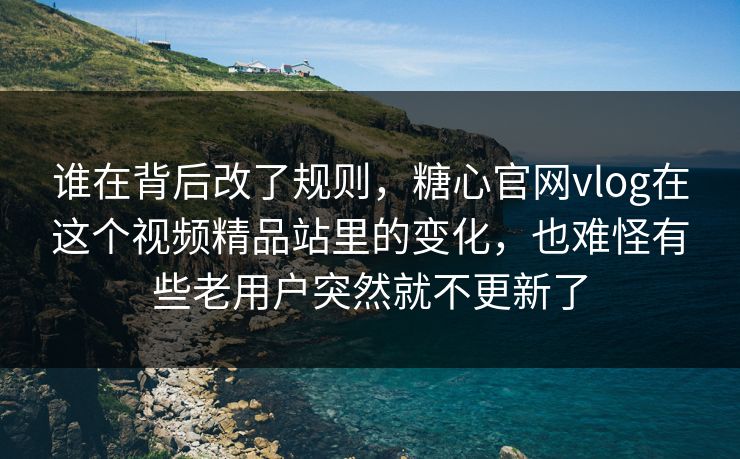 谁在背后改了规则，糖心官网vlog在这个视频精品站里的变化，也难怪有些老用户突然就不更新了