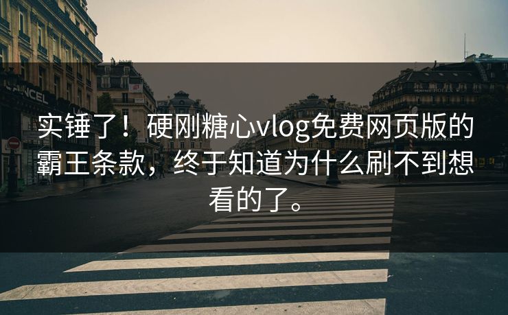 实锤了！硬刚糖心vlog免费网页版的霸王条款，终于知道为什么刷不到想看的了。