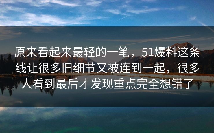 原来看起来最轻的一笔，51爆料这条线让很多旧细节又被连到一起，很多人看到最后才发现重点完全想错了