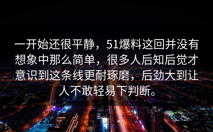 一开始还很平静，51爆料这回并没有想象中那么简单，很多人后知后觉才意识到这条线更耐琢磨，后劲大到让人不敢轻易下判断。