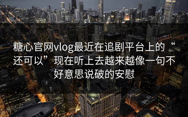 糖心官网vlog最近在追剧平台上的“还可以”现在听上去越来越像一句不好意思说破的安慰