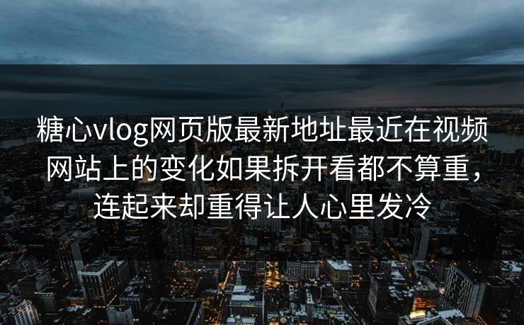 糖心vlog网页版最新地址最近在视频网站上的变化如果拆开看都不算重，连起来却重得让人心里发冷