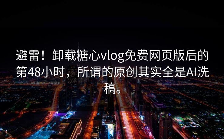 避雷！卸载糖心vlog免费网页版后的第48小时，所谓的原创其实全是AI洗稿。