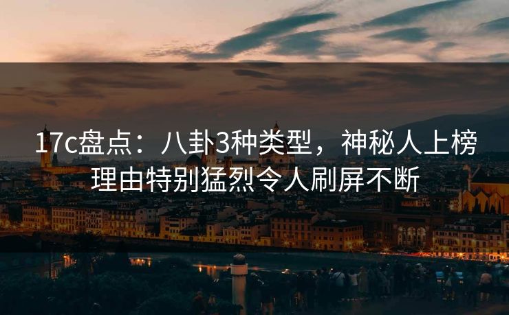17c盘点：八卦3种类型，神秘人上榜理由特别猛烈令人刷屏不断