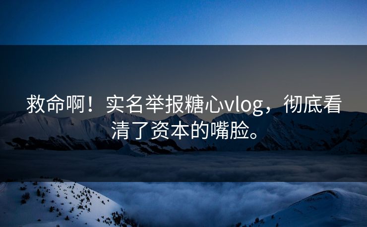 救命啊！实名举报糖心vlog，彻底看清了资本的嘴脸。