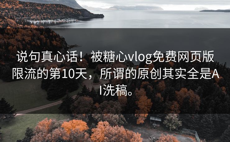 说句真心话！被糖心vlog免费网页版限流的第10天，所谓的原创其实全是AI洗稿。