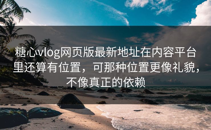糖心vlog网页版最新地址在内容平台里还算有位置，可那种位置更像礼貌，不像真正的依赖