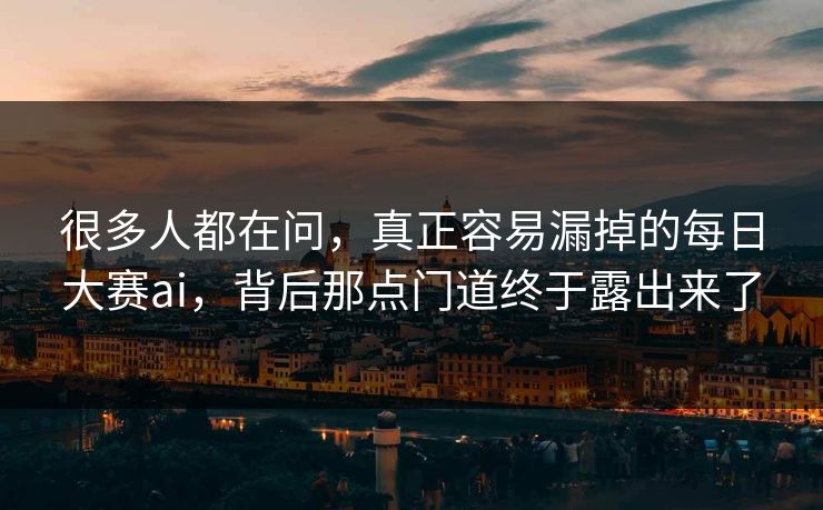 很多人都在问，真正容易漏掉的每日大赛ai，背后那点门道终于露出来了