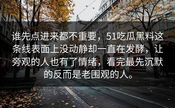谁先点进来都不重要，51吃瓜黑料这条线表面上没动静却一直在发酵，让旁观的人也有了情绪，看完最先沉默的反而是老围观的人。