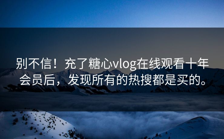 别不信！充了糖心vlog在线观看十年会员后，发现所有的热搜都是买的。