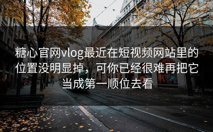 糖心官网vlog最近在短视频网站里的位置没明显掉，可你已经很难再把它当成第一顺位去看