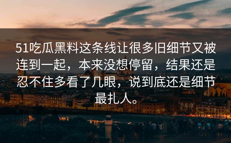51吃瓜黑料这条线让很多旧细节又被连到一起，本来没想停留，结果还是忍不住多看了几眼，说到底还是细节最扎人。